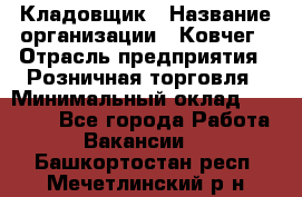 Кладовщик › Название организации ­ Ковчег › Отрасль предприятия ­ Розничная торговля › Минимальный оклад ­ 25 000 - Все города Работа » Вакансии   . Башкортостан респ.,Мечетлинский р-н